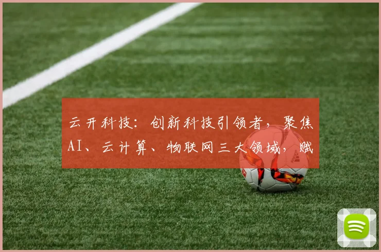 云开科技：创新科技引领者，聚焦AI、云计算、物联网三大领域，赋能未来企业