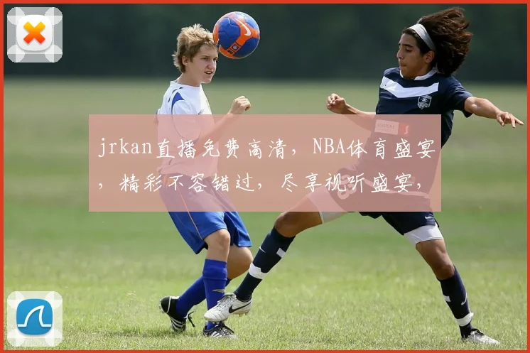 jrkan直播免费高清,NBA体育盛宴,精彩不容错过,尽享视听盛宴,三重福利等你来