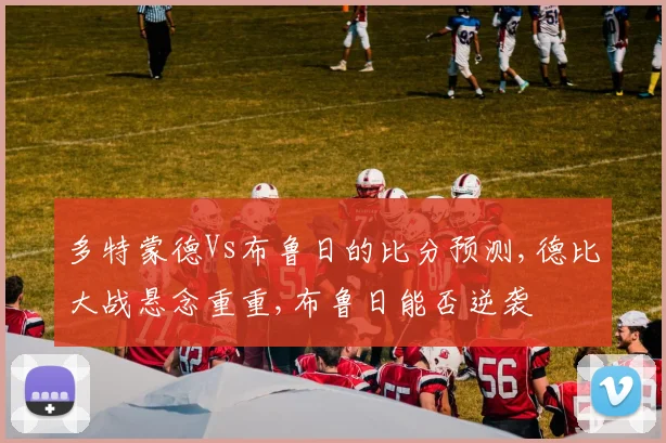 多特蒙德Vs布鲁日的比分预测,德比大战悬念重重,布鲁日能否逆袭