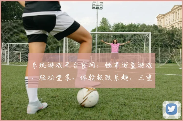 乐玩游戏平台官网，畅享海量游戏，轻松登录，体验极致乐趣，三重福利等你来