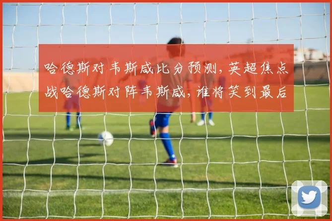 哈德斯对韦斯咸比分预测,英超焦点战哈德斯对阵韦斯咸,谁将笑到最后