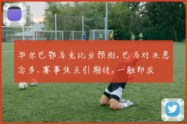 毕尔巴鄂马竞比分预测,巴马对决悬念多,赛事焦点引期待,一触即发