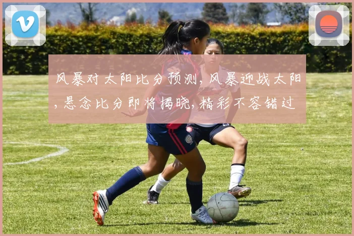 风暴对太阳比分预测,风暴迎战太阳,悬念比分即将揭晓,精彩不容错过,拭目以待