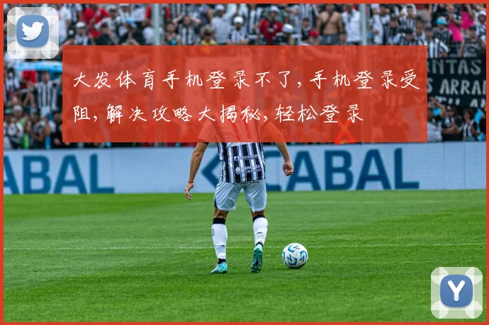 大发体育手机登录不了,手机登录受阻,解决攻略大揭秘,轻松登录